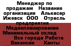 Менеджер по продажам › Название организации ­ Алькасар Ижевск, ООО › Отрасль предприятия ­ Медиапланирование › Минимальный оклад ­ 20 000 - Все города Работа » Вакансии   . Ханты-Мансийский,Советский г.